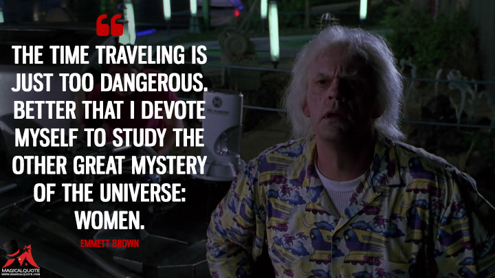 The time traveling is just too dangerous. Better that I devote myself to  study the other great mystery of the universe: women. - MagicalQuote