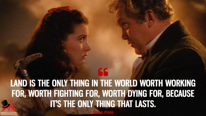 Land is the only thing in the world worth working for, worth fighting for, worth dying for, because it's the only thing that lasts. - Gerald O'Hara (Gone with the Wind Quotes)