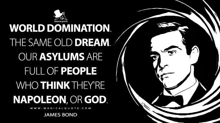 World domination. The same old dream. Our asylums are full of people who think they're Napoleon, or God. - James Bond (Dr. No Quotes)