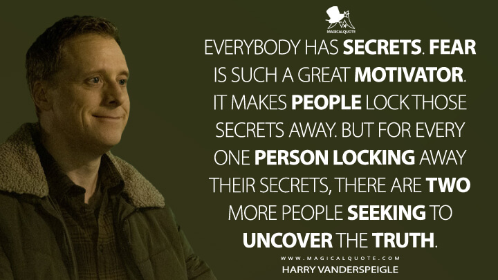 Everybody has secrets. Fear is such a great motivator. It makes people