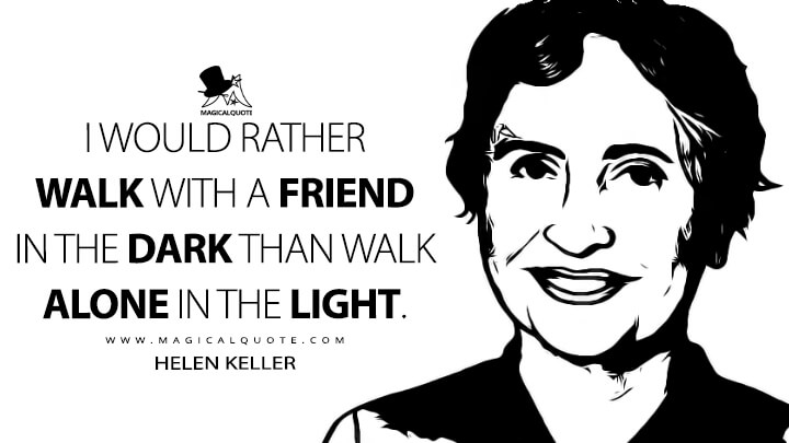 I would rather walk with a friend in the dark than walk alone in the light. - Helen Keller Quotes