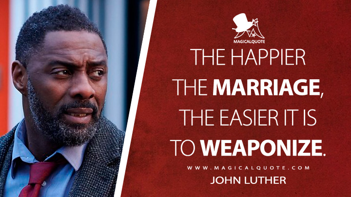 The happier the marriage, the easier it is to weaponize. - John Luther (Luther TV Series Quotes)