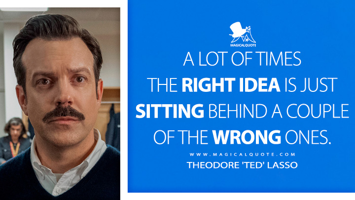 A lot of times the right idea is just sitting behind a couple of the wrong ones. - Theodore 'Ted' Lasso (Ted Lasso Quotes)